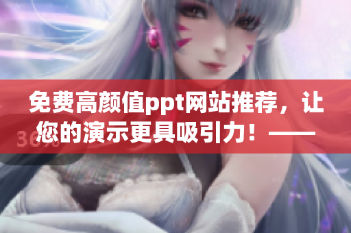 免费高颜值ppt网站推荐，让您的演示更具吸引力！——编辑推荐