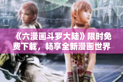 《六漫画斗罗大陆》限时免费下载，畅享全新漫画世界！