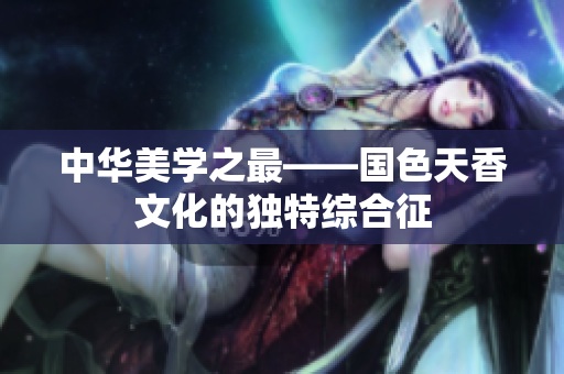 中华美学之最——国色天香文化的独特综合征