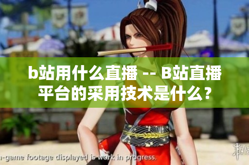 b站用什么直播 -- B站直播平台的采用技术是什么？