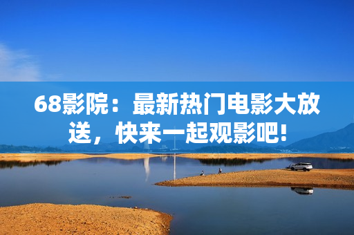 68影院：最新热门电影大放送，快来一起观影吧!