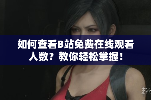 如何查看B站免费在线观看人数？教你轻松掌握！