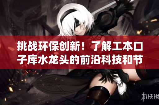 挑战环保创新！了解工本口子库水龙头的前沿科技和节能效益(1)