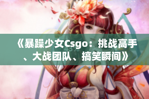 《暴躁少女Csgo：挑战高手、大战团队、搞笑瞬间》