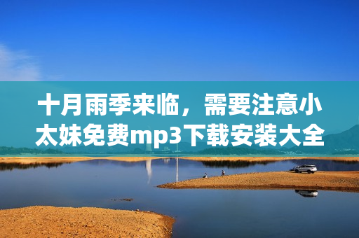 十月雨季来临，需要注意小太妹免费mp3下载安装大全