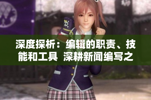 深度探析：编辑的职责、技能和工具  深耕新闻编写之道