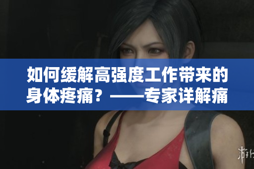如何缓解高强度工作带来的身体疼痛？——专家详解痛痛痛痛痛痛痛一文