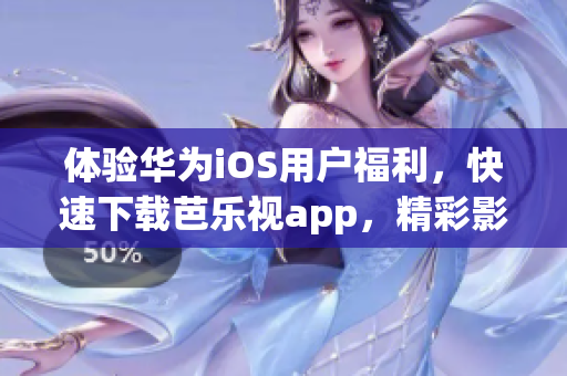 体验华为iOS用户福利，快速下载芭乐视app，精彩影视随心观。