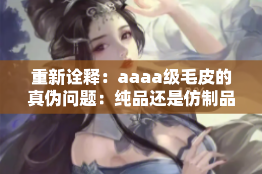 重新诠释：aaaa级毛皮的真伪问题：纯品还是仿制品？