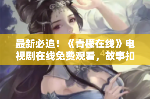 最新必追！《青檬在线》电视剧在线免费观看，故事扣人心弦，演员演技在线！