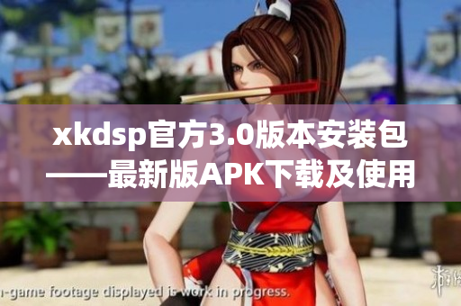 xkdsp官方3.0版本安装包——最新版APK下载及使用指南