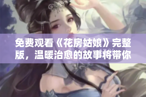 免费观看《花房姑娘》完整版，温暖治愈的故事将带你走出困境！