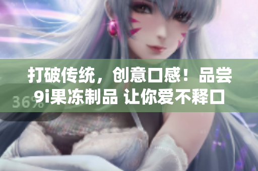 打破传统，创意口感！品尝9i果冻制品 让你爱不释口