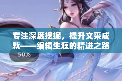 专注深度挖掘，提升文采成就——编辑生涯的精进之路