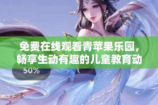 免费在线观看青苹果乐园，畅享生动有趣的儿童教育动画片！