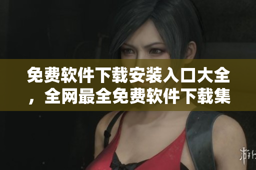 免费软件下载安装入口大全，全网最全免费软件下载集合