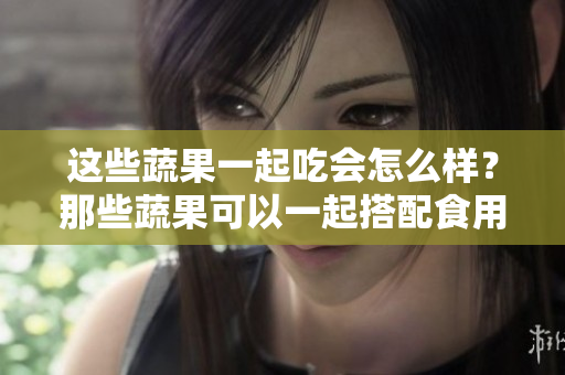 这些蔬果一起吃会怎么样？那些蔬果可以一起搭配食用？