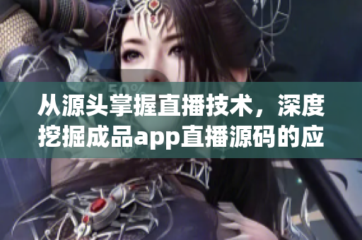 从源头掌握直播技术，深度挖掘成品app直播源码的应用和价值