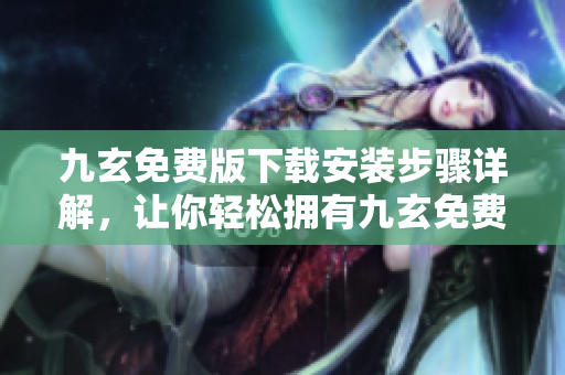 九玄免费版下载安装步骤详解，让你轻松拥有九玄免费版