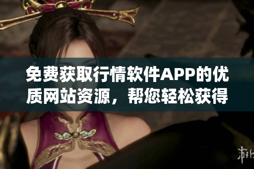 免费获取行情软件APP的优质网站资源，帮您轻松获得最新行情信息(1)