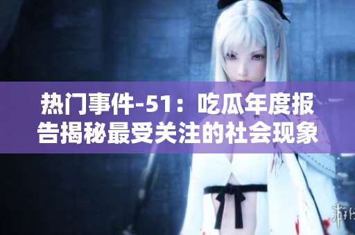 热门事件-51：吃瓜年度报告揭秘最受关注的社会现象