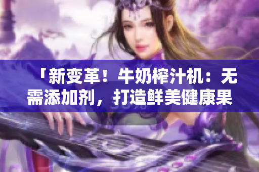 「新变革！牛奶榨汁机：无需添加剂，打造鲜美健康果蔬汁」