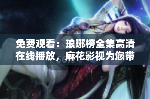 免费观看：琅琊榜全集高清在线播放，麻花影视为您带来精彩电视剧