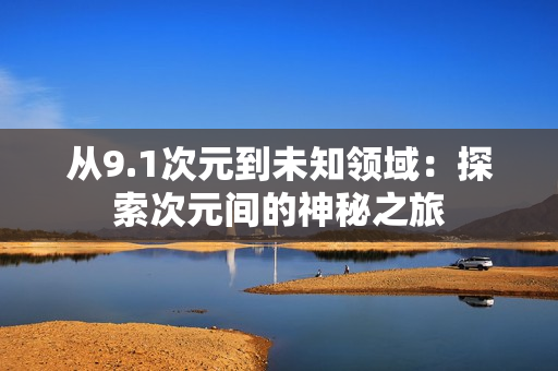 从9.1次元到未知领域：探索次元间的神秘之旅