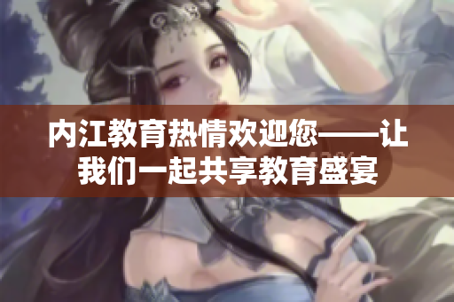 内江教育热情欢迎您——让我们一起共享教育盛宴