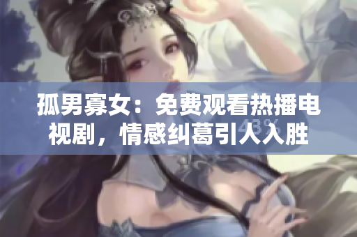 孤男寡女：免费观看热播电视剧，情感纠葛引人入胜