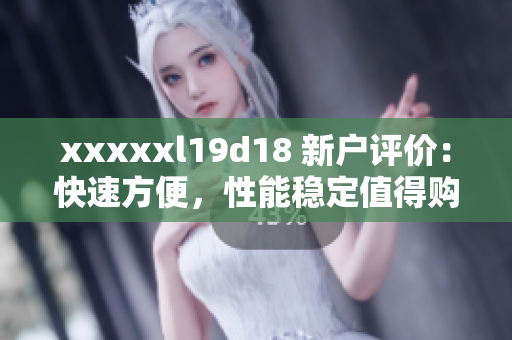 xxxxxl19d18 新户评价：快速方便，性能稳定值得购买