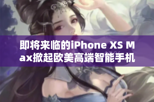 即将来临的iPhone XS Max掀起欧美高端智能手机热潮
