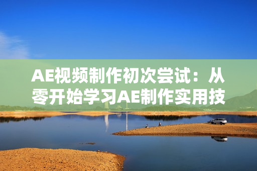 AE视频制作初次尝试：从零开始学习AE制作实用技巧