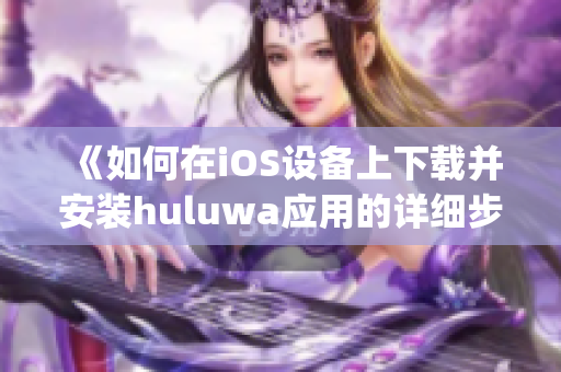 《如何在iOS设备上下载并安装huluwa应用的详细步骤》(1)