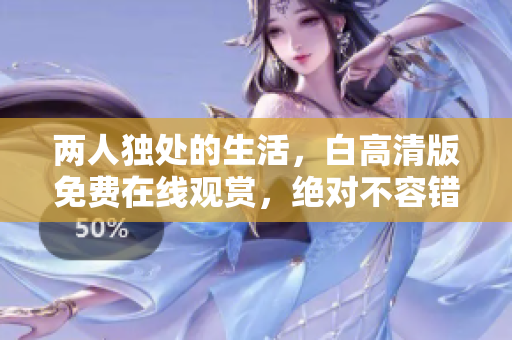 两人独处的生活，白高清版免费在线观赏，绝对不容错过！