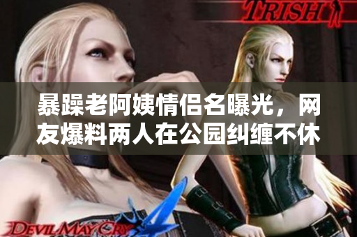 暴躁老阿姨情侣名曝光，网友爆料两人在公园纠缠不休