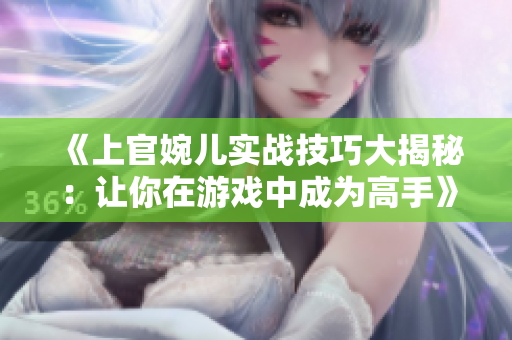 《上官婉儿实战技巧大揭秘：让你在游戏中成为高手》