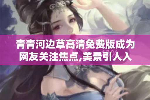 青青河边草高清免费版成为网友关注焦点,美景引人入胜