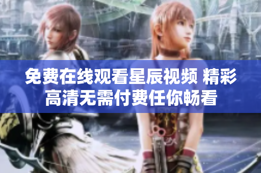 免费在线观看星辰视频 精彩高清无需付费任你畅看