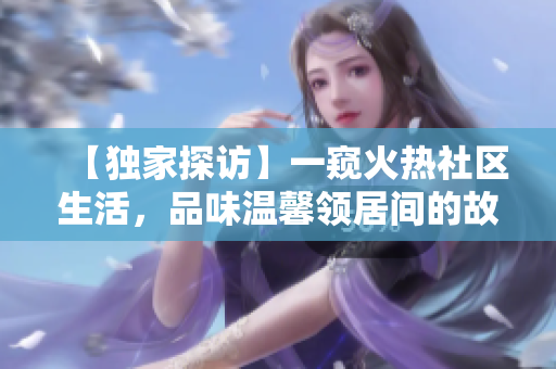 【独家探访】一窥火热社区生活，品味温馨领居间的故事与感悟