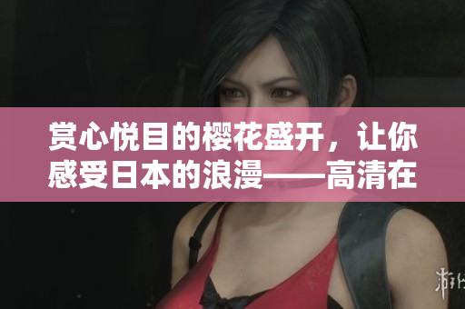 赏心悦目的樱花盛开，让你感受日本的浪漫——高清在线观看