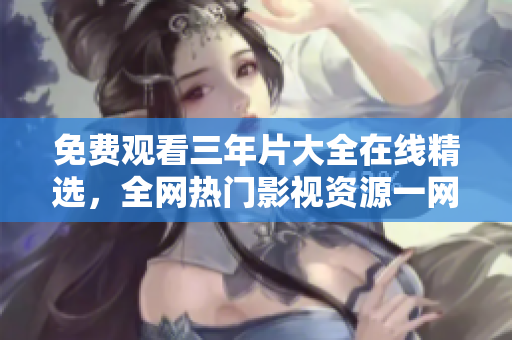 免费观看三年片大全在线精选，全网热门影视资源一网打尽