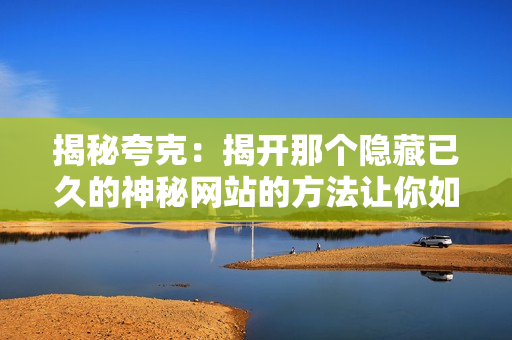 揭秘夸克：揭开那个隐藏已久的神秘网站的方法让你如虎添翼