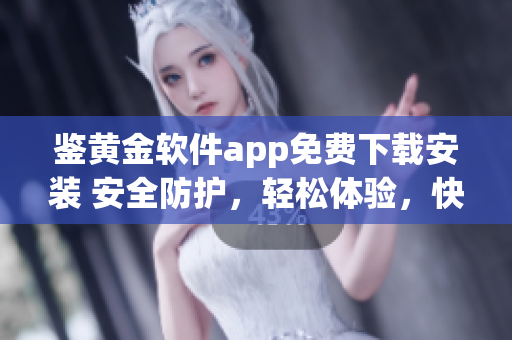鉴黄金软件app免费下载安装 安全防护，轻松体验，快乐无忧(1)