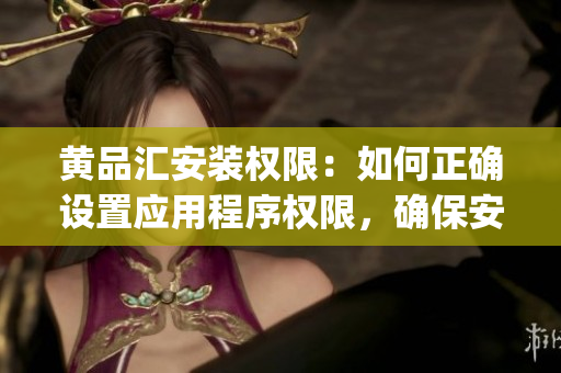 黄品汇安装权限：如何正确设置应用程序权限，确保安全可靠？(1)