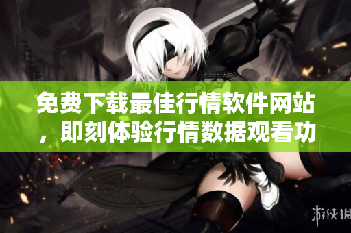 免费下载最佳行情软件网站，即刻体验行情数据观看功能