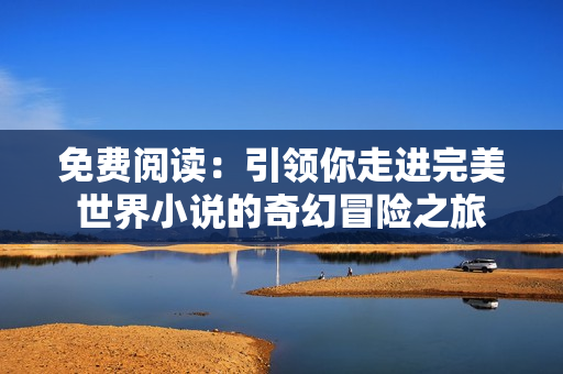 免费阅读：引领你走进完美世界小说的奇幻冒险之旅