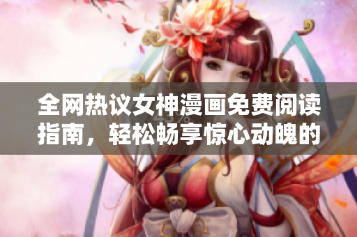 全网热议女神漫画免费阅读指南，轻松畅享惊心动魄的漫画世界！
