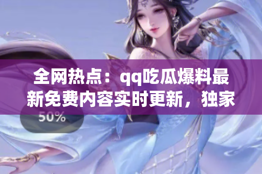 全网热点：qq吃瓜爆料最新免费内容实时更新，独家揭秘
