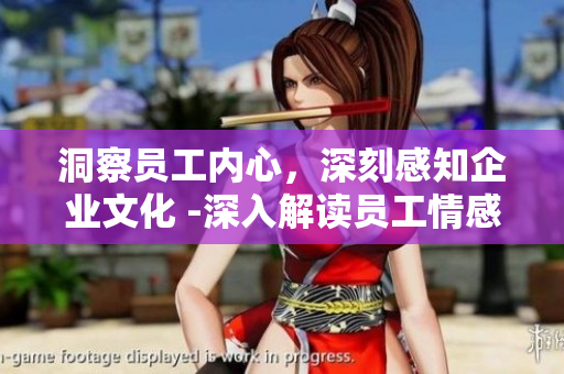 洞察员工内心，深刻感知企业文化 -深入解读员工情感和企业氛围